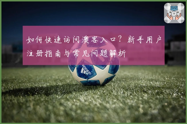 如何快速访问澳客入口？新手用户注册指南与常见问题解析