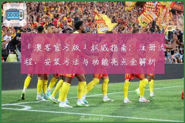 「澳客官方版」权威指南：注册流程、安装方法与功能亮点全解析