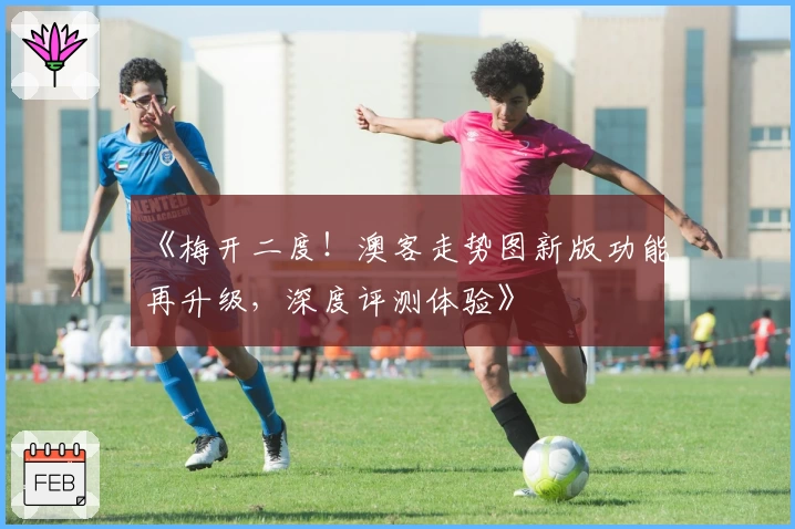 《梅开二度！澳客走势图新版功能再升级，深度评测体验》