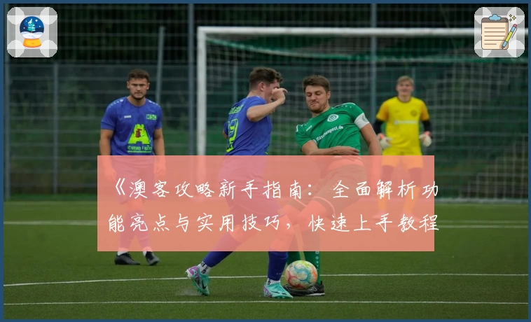 《澳客攻略新手指南：全面解析功能亮点与实用技巧，快速上手教程详解》