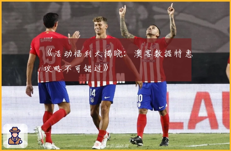 《活动福利大揭晓：澳客数据特惠攻略不可错过》