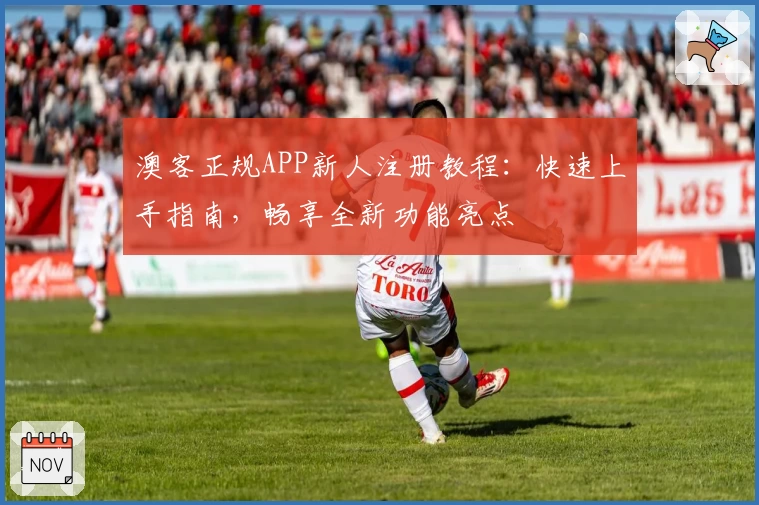 澳客正规APP新人注册教程：快速上手指南，畅享全新功能亮点