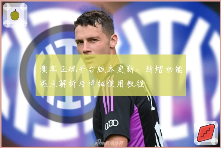 澳客正规平台版本更新，新增功能亮点解析与详细使用教程