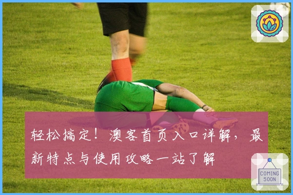 轻松搞定！澳客首页入口详解，最新特点与使用攻略一站了解