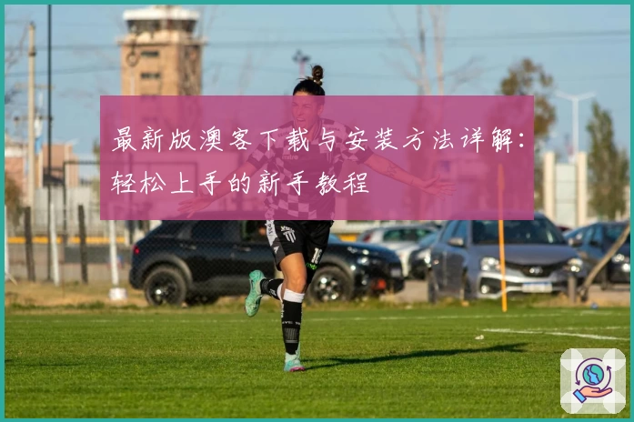 最新版澳客下载与安装方法详解：轻松上手的新手教程