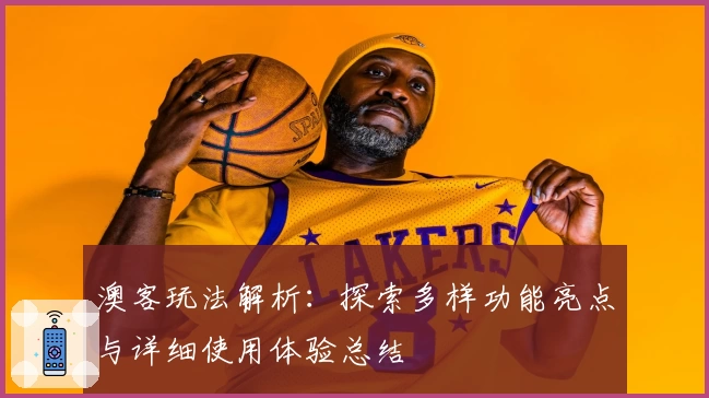 澳客玩法解析：探索多样功能亮点与详细使用体验总结