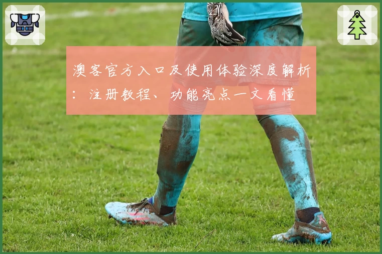 澳客官方入口及使用体验深度解析：注册教程、功能亮点一文看懂