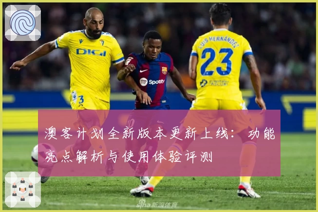 澳客计划全新版本更新上线：功能亮点解析与使用体验评测