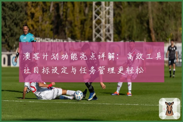 澳客计划功能亮点详解：高效工具让目标设定与任务管理更轻松