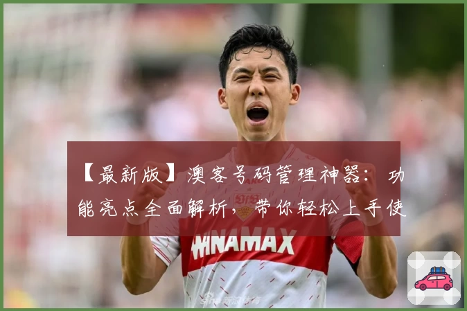 【最新版】澳客号码管理神器：功能亮点全面解析，带你轻松上手使用体验