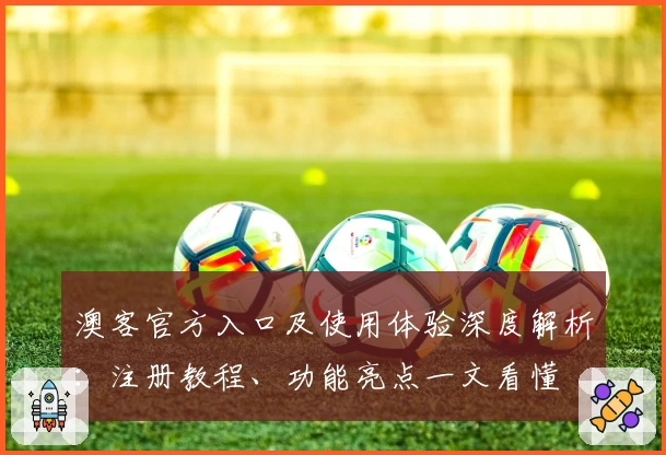 澳客官方入口及使用体验深度解析:注册教程、功能亮点一文看懂