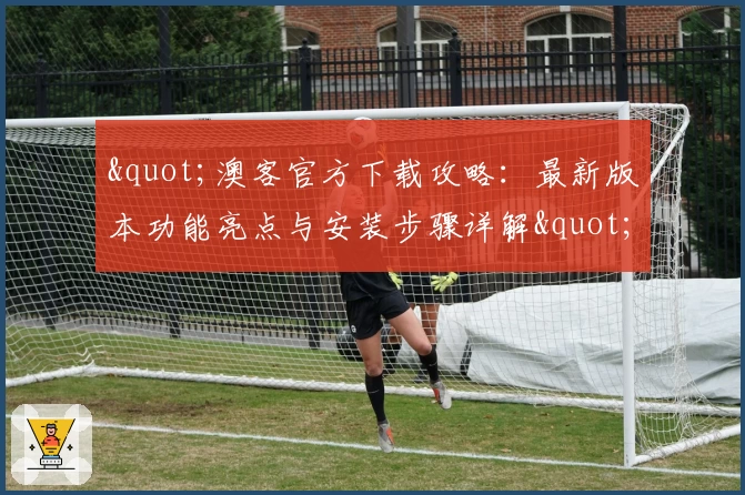 &quot;澳客官方下载攻略：最新版本功能亮点与安装步骤详解&quot;