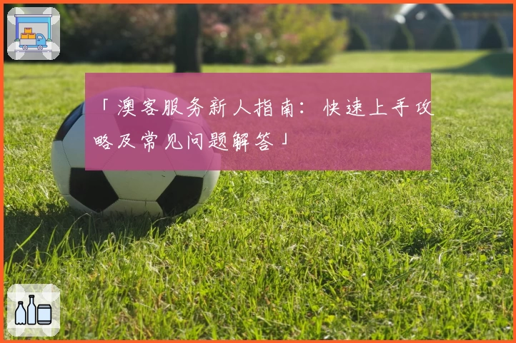 「澳客服务新人指南：快速上手攻略及常见问题解答」
