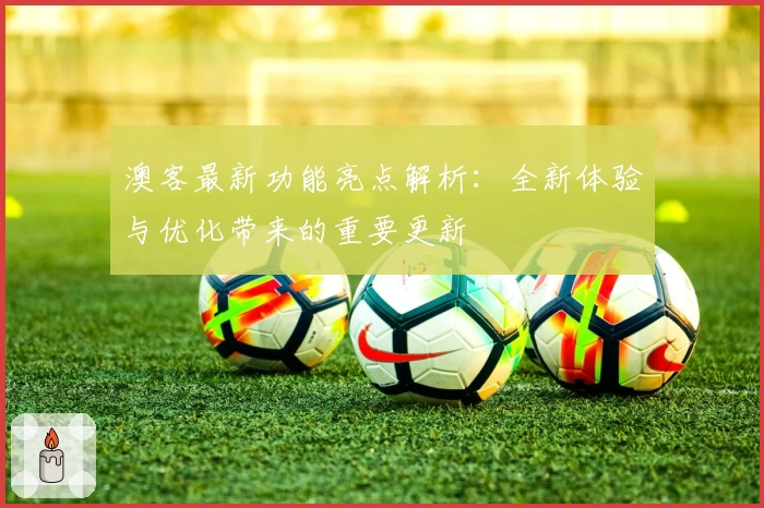 澳客最新功能亮点解析：全新体验与优化带来的重要更新