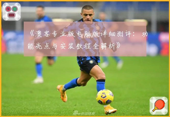 《澳客专业版电脑版详细测评：功能亮点与安装教程全解析》