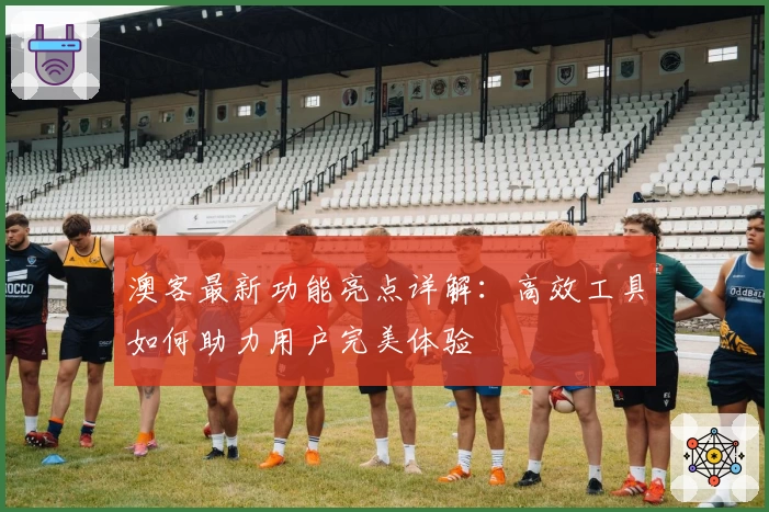 澳客最新功能亮点详解：高效工具如何助力用户完美体验