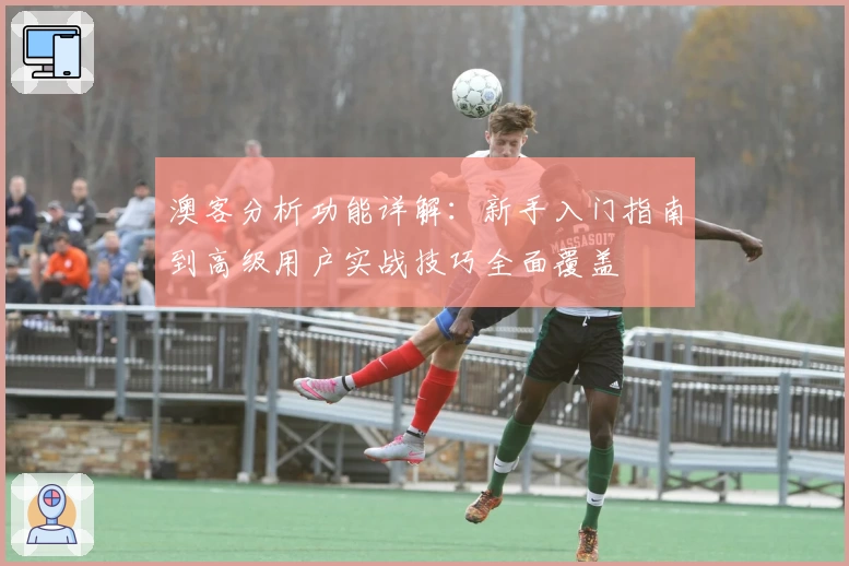 澳客分析功能详解：新手入门指南到高级用户实战技巧全面覆盖