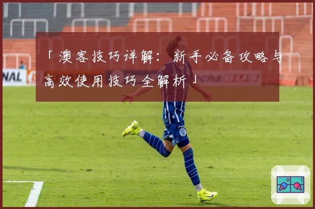 「澳客技巧详解：新手必备攻略与高效使用技巧全解析」