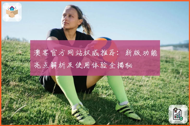 澳客官方网站权威推荐：新版功能亮点解析及使用体验全揭秘
