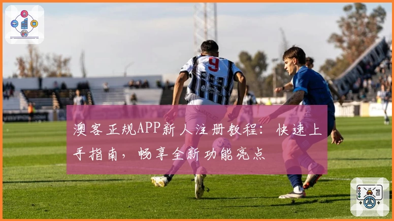澳客正规APP新人注册教程：快速上手指南，畅享全新功能亮点