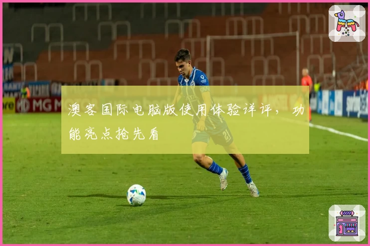 澳客国际电脑版使用体验详评，功能亮点抢先看