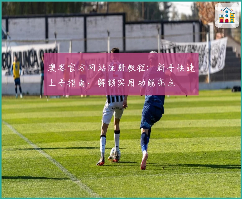 澳客官方网站注册教程：新手快速上手指南，解锁实用功能亮点