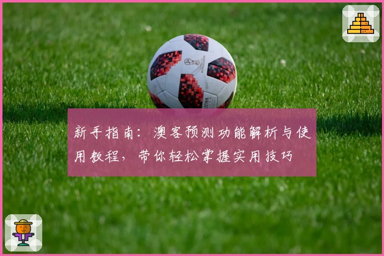 新手指南：澳客预测功能解析与使用教程，带你轻松掌握实用技巧