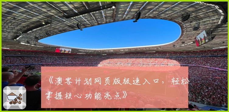 《澳客计划网页版极速入口，轻松掌握核心功能亮点》