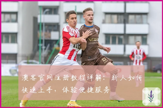 澳客官网注册教程详解：新人如何快速上手，体验便捷服务