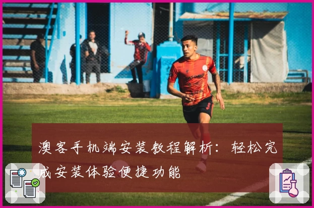 澳客手机端安装教程解析：轻松完成安装体验便捷功能