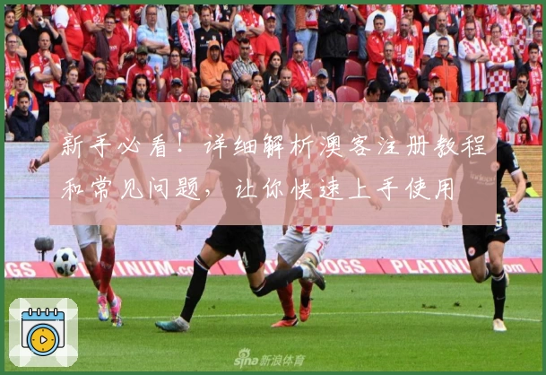 新手必看！详细解析澳客注册教程和常见问题，让你快速上手使用