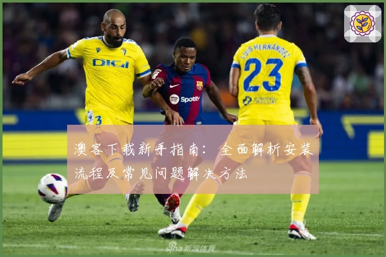 澳客下载新手指南：全面解析安装流程及常见问题解决方法