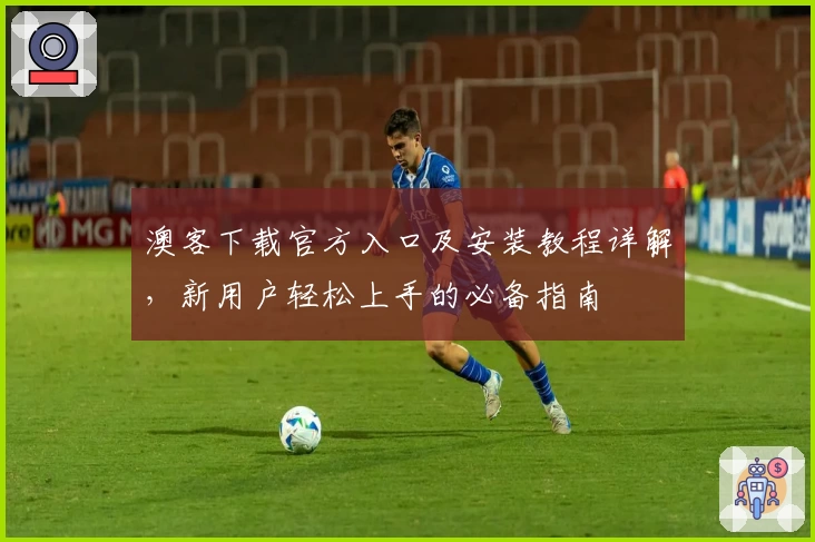 澳客下载官方入口及安装教程详解，新用户轻松上手的必备指南