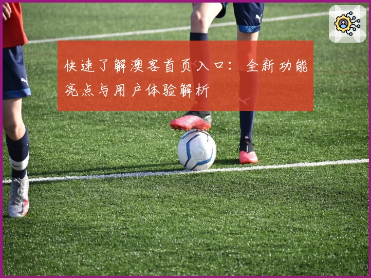 快速了解澳客首页入口：全新功能亮点与用户体验解析