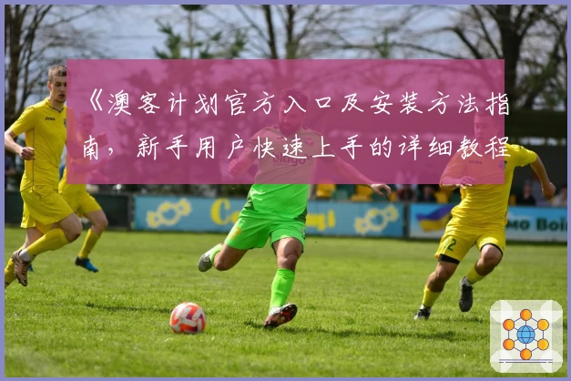 《澳客计划官方入口及安装方法指南，新手用户快速上手的详细教程》