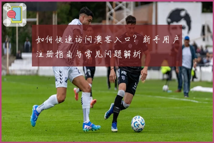 如何快速访问澳客入口？新手用户注册指南与常见问题解析