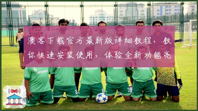 澳客下载官方最新版详细教程，教你快速安装使用，体验全新功能亮点