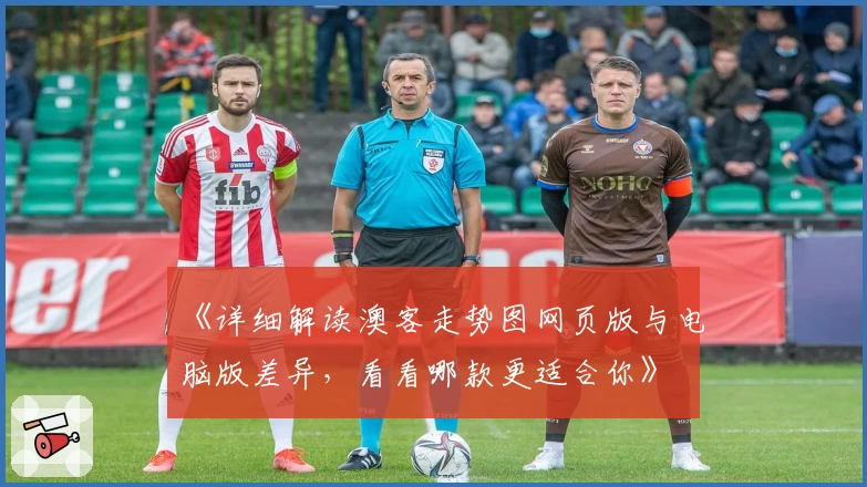 《详细解读澳客走势图网页版与电脑版差异，看看哪款更适合你》