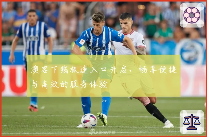 澳客下载极速入口开启，畅享便捷与高效的服务体验