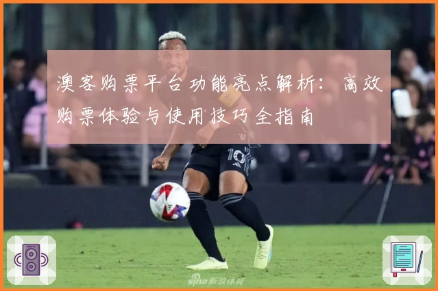 澳客购票平台功能亮点解析：高效购票体验与使用技巧全指南