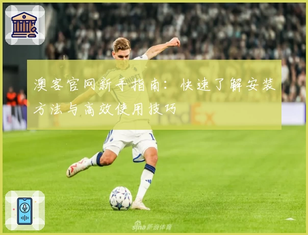 澳客官网新手指南：快速了解安装方法与高效使用技巧