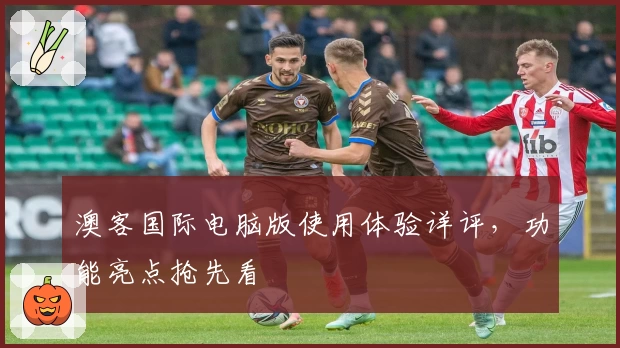 澳客国际电脑版使用体验详评，功能亮点抢先看