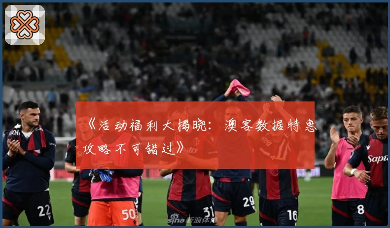 《活动福利大揭晓:澳客数据特惠攻略不可错过》