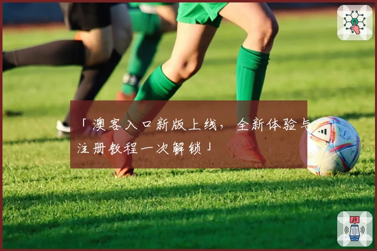 「澳客入口新版上线，全新体验与注册教程一次解锁」