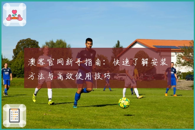 澳客官网新手指南：快速了解安装方法与高效使用技巧