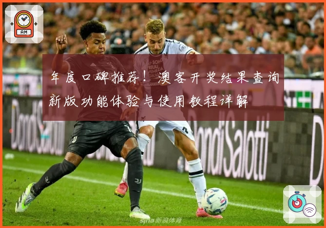 年度口碑推荐！澳客开奖结果查询新版功能体验与使用教程详解