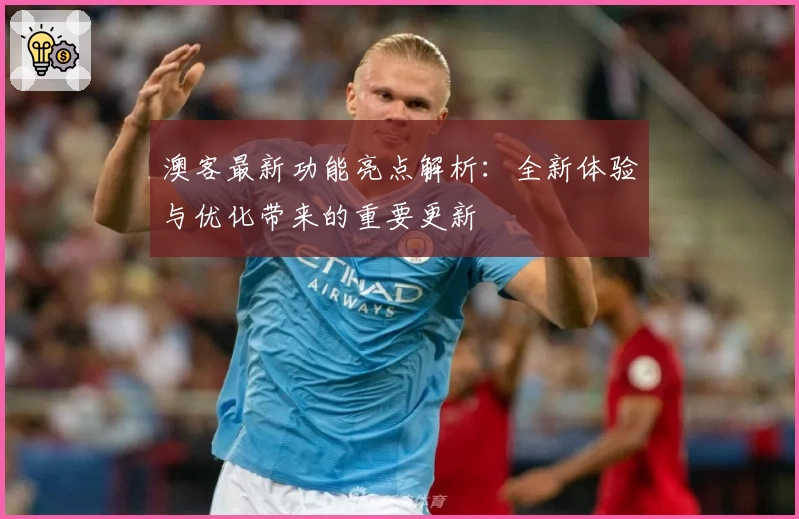 澳客最新功能亮点解析：全新体验与优化带来的重要更新