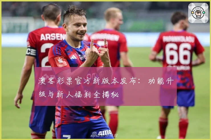 澳客彩票官方新版本发布:功能升级与新人福利全揭秘