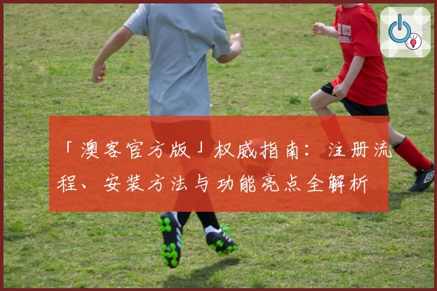 「澳客官方版」权威指南：注册流程、安装方法与功能亮点全解析