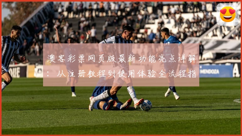 澳客彩票网页版最新功能亮点详解：从注册教程到使用体验全流程指南